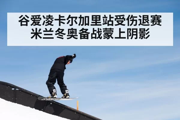 谷爱凌卡尔加里站受伤退赛米兰冬奥备战蒙上阴影