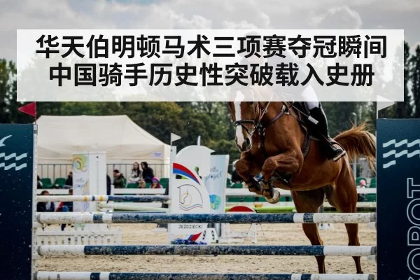 华天伯明顿马术三项赛夺冠瞬间中国骑手历史性突破载入史册