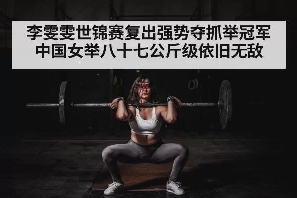 李雯雯世锦赛复出强势夺抓举冠军中国女举八十七公斤级依旧无敌
