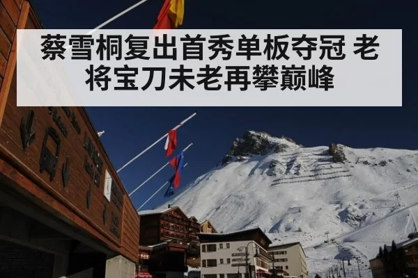 蔡雪桐复出首秀单板夺冠 老将宝刀未老再攀巅峰
