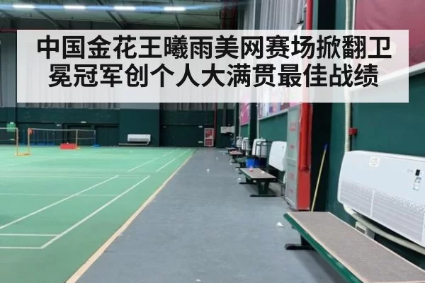 中国金花王曦雨美网赛场掀翻卫冕冠军创个人大满贯最佳战绩