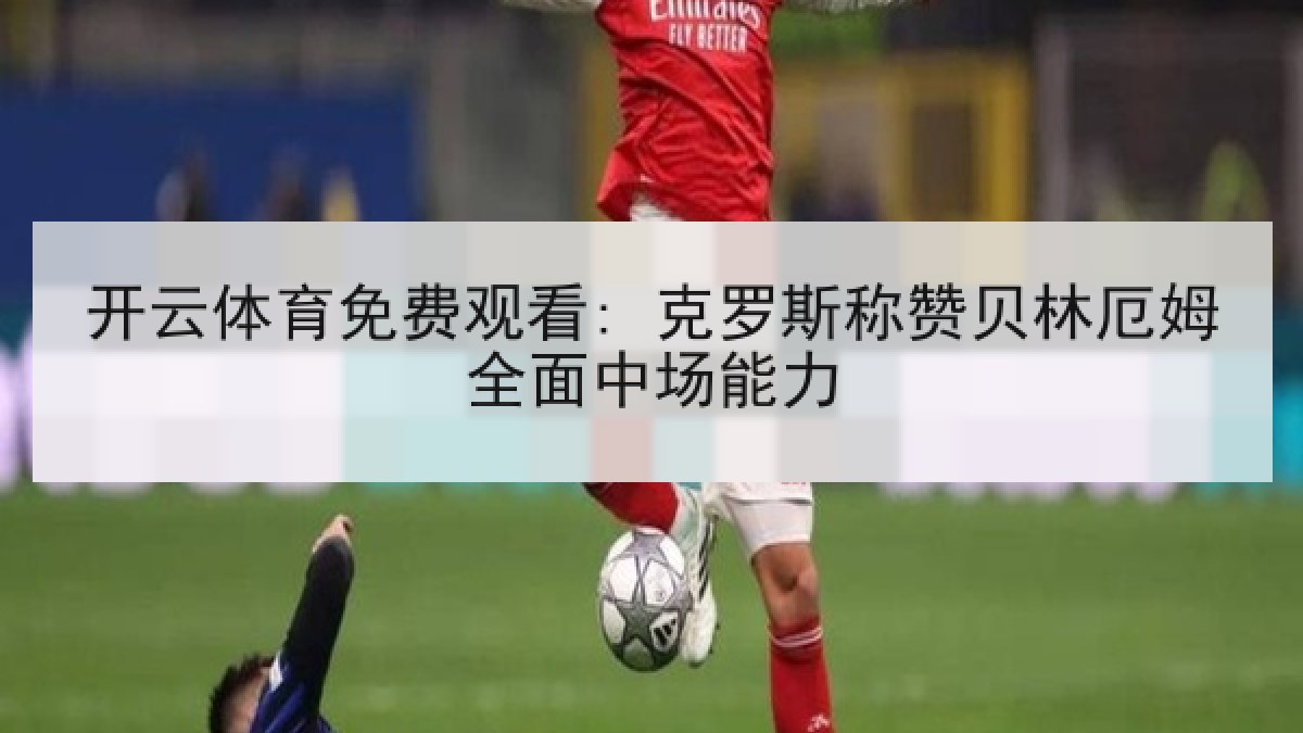 开云体育免费观看: 克罗斯称赞贝林厄姆全面中场能力