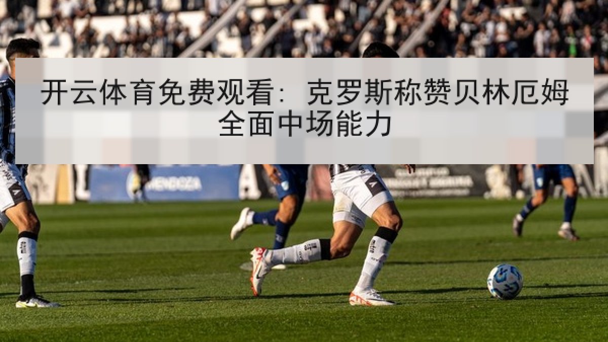 开云体育免费观看: 克罗斯称赞贝林厄姆全面中场能力