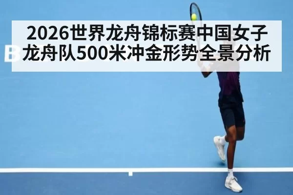 2026世界龙舟锦标赛中国女子龙舟队500米冲金形势全景分析